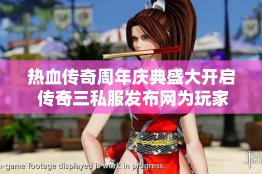热血传奇周年庆典盛大开启 传奇三私服发布网为玩家提供精彩活动与福利