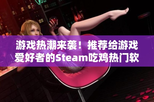 游戏热潮来袭！推荐给游戏爱好者的Steam吃鸡热门软件与实用技巧大全