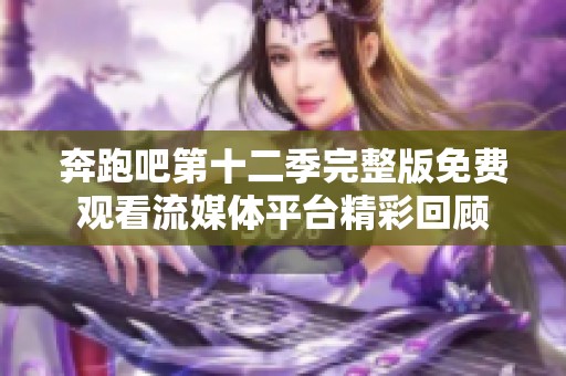 奔跑吧第十二季完整版免费观看流媒体平台精彩回顾
