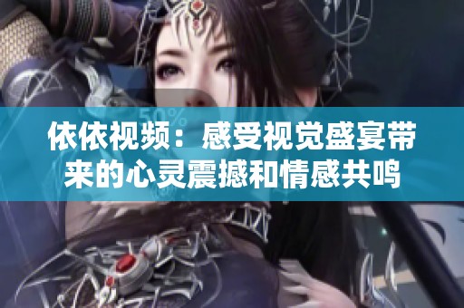 依依视频：感受视觉盛宴带来的心灵震撼和情感共鸣