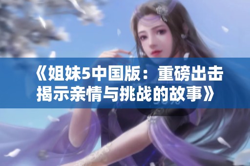 《姐妹5中国版：重磅出击揭示亲情与挑战的故事》