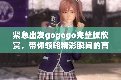紧急出发gogogo完整版欣赏，带你领略精彩瞬间的高清盛宴