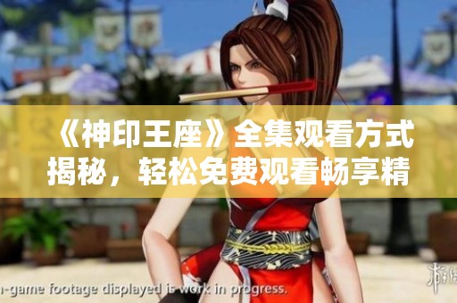 《神印王座》全集观看方式揭秘，轻松免费观看畅享精彩剧情