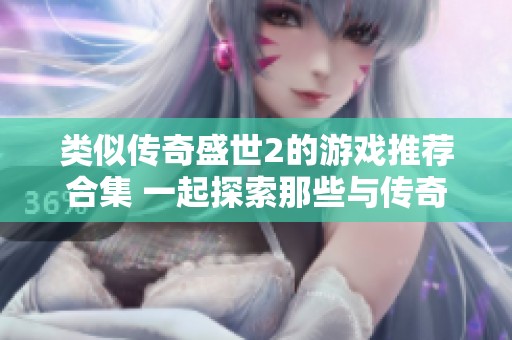类似传奇盛世2的游戏推荐合集 一起探索那些与传奇盛世2相似的精彩游戏体验