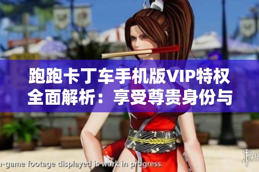 跑跑卡丁车手机版VIP特权全面解析：享受尊贵身份与专属游戏体验的奥秘