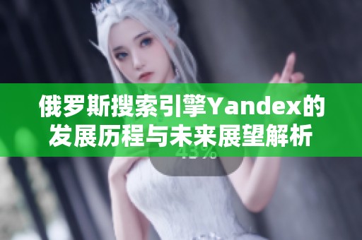 俄罗斯搜索引擎Yandex的发展历程与未来展望解析