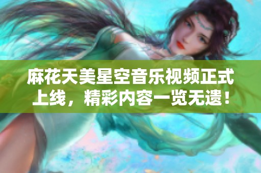 麻花天美星空音乐视频正式上线，精彩内容一览无遗！
