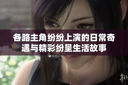 各路主角纷纷上演的日常奇遇与精彩纷呈生活故事