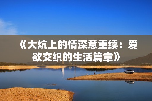 《大炕上的情深意重续：爱欲交织的生活篇章》