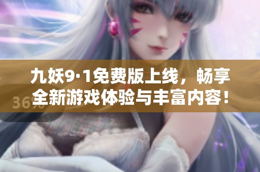 九妖9·1免费版上线，畅享全新游戏体验与丰富内容！
