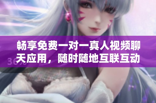 畅享免费一对一真人视频聊天应用，随时随地互联互动
