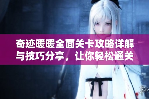 奇迹暖暖全面关卡攻略详解与技巧分享，让你轻松通关每个副本挑战