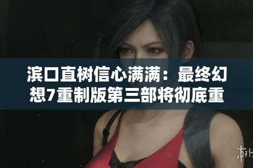 滨口直树信心满满：最终幻想7重制版第三部将彻底重塑经典游戏体验