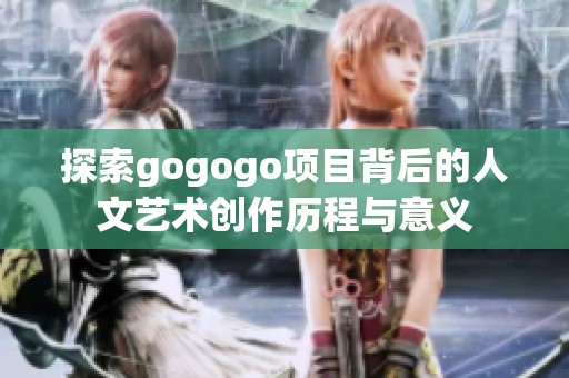 探索gogogo项目背后的人文艺术创作历程与意义
