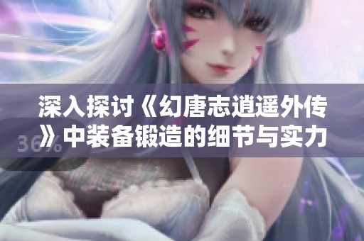 深入探讨《幻唐志逍遥外传》中装备锻造的细节与实力象征解析