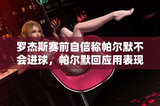 罗杰斯赛前自信称帕尔默不会进球，帕尔默回应用表现反击，赢得全场喝彩