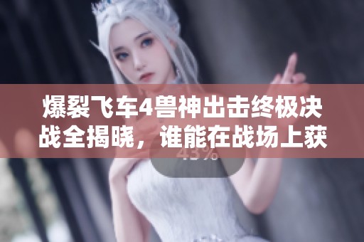 爆裂飞车4兽神出击终极决战全揭晓，谁能在战场上获得最终胜利与荣耀