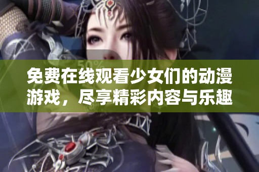 免费在线观看少女们的动漫游戏，尽享精彩内容与乐趣