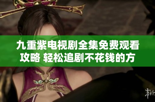 九重紫电视剧全集免费观看攻略 轻松追剧不花钱的方法分享
