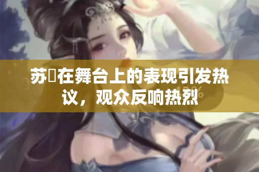 苏玥在舞台上的表现引发热议，观众反响热烈