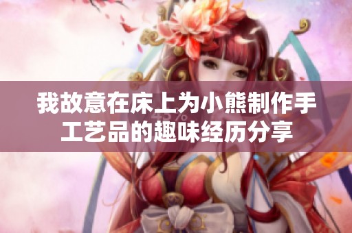 我故意在床上为小熊制作手工艺品的趣味经历分享