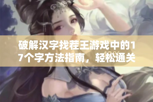 破解汉字找茬王游戏中的17个字方法指南，轻松通关的技巧和策略分享