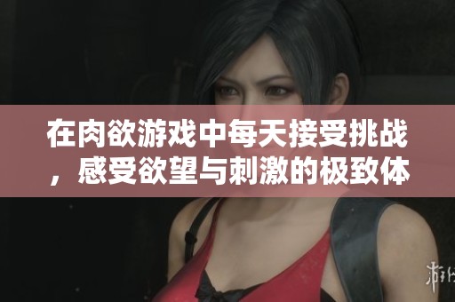 在肉欲游戏中每天接受挑战，感受欲望与刺激的极致体验
