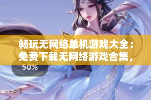 畅玩无网络单机游戏大全：免费下载无网络游戏合集，尽享无限乐趣！