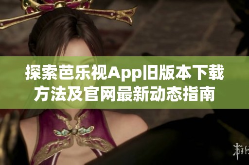 探索芭乐视App旧版本下载方法及官网最新动态指南