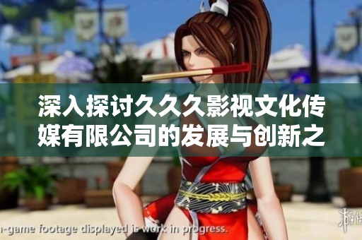 深入探讨久久久影视文化传媒有限公司的发展与创新之路
