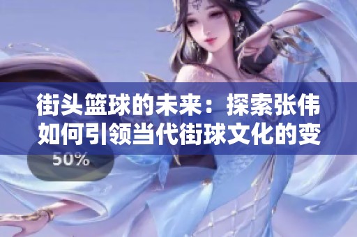 街头篮球的未来：探索张伟如何引领当代街球文化的变革与挑战
