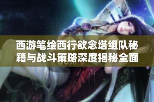 西游笔绘西行欲念塔组队秘籍与战斗策略深度揭秘全面攻略分享