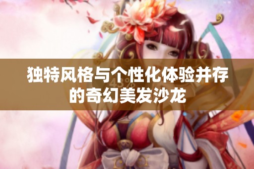 独特风格与个性化体验并存的奇幻美发沙龙