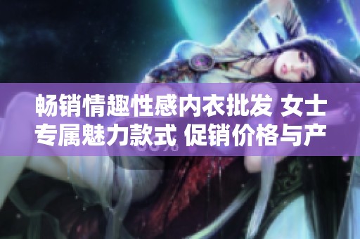 畅销情趣性感内衣批发 女士专属魅力款式 促销价格与产地一览