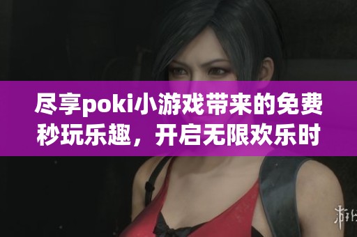 尽享poki小游戏带来的免费秒玩乐趣，开启无限欢乐时光