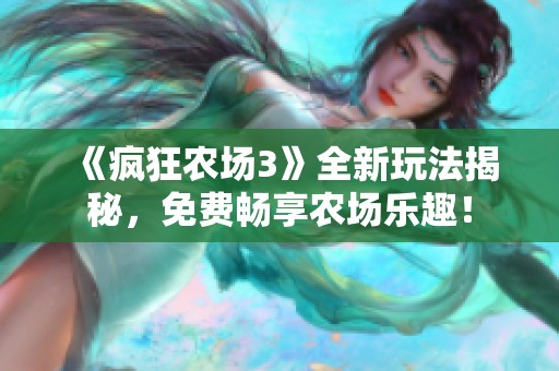 《疯狂农场3》全新玩法揭秘，免费畅享农场乐趣！