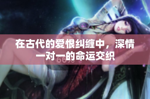 在古代的爱恨纠缠中，深情一对一的命运交织