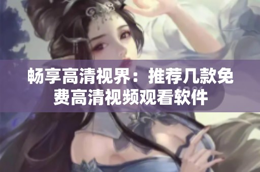 畅享高清视界：推荐几款免费高清视频观看软件