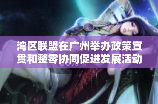 湾区联盟在广州举办政策宣贯和整零协同促进发展活动蕴含的深远意义