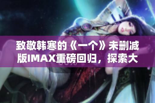 致敬韩寒的《一个》未删减版IMAX重磅回归，探索大人世界的真谛与现实冲突