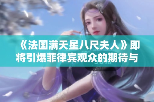 《法国满天星八尺夫人》即将引爆菲律宾观众的期待与热情