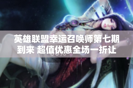 英雄联盟幸运召唤师第七期到来 超值优惠全场一折让你心动不已
