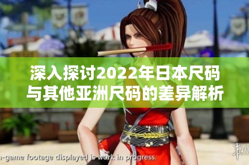深入探讨2022年日本尺码与其他亚洲尺码的差异解析