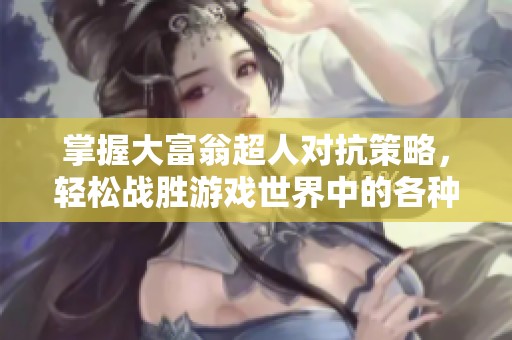 掌握大富翁超人对抗策略，轻松战胜游戏世界中的各种挑战与对手