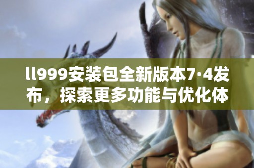 ll999安装包全新版本7·4发布，探索更多功能与优化体验
