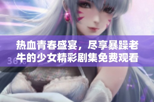 热血青春盛宴，尽享暴躁老牛的少女精彩剧集免费观看