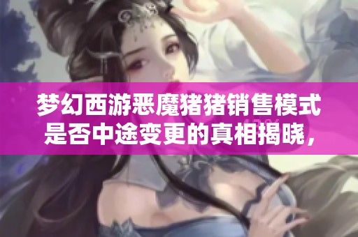 梦幻西游恶魔猪猪销售模式是否中途变更的真相揭晓，证据已浮出水面！
