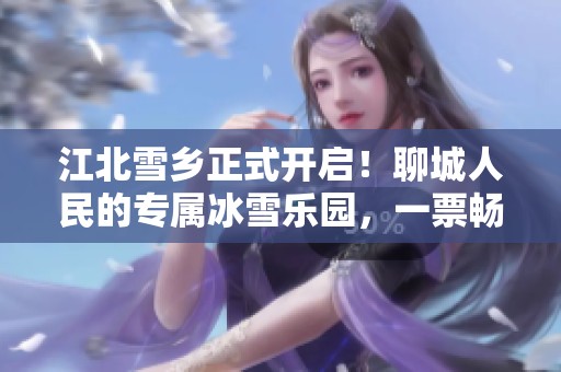 江北雪乡正式开启！聊城人民的专属冰雪乐园，一票畅玩尽享冬日魅力