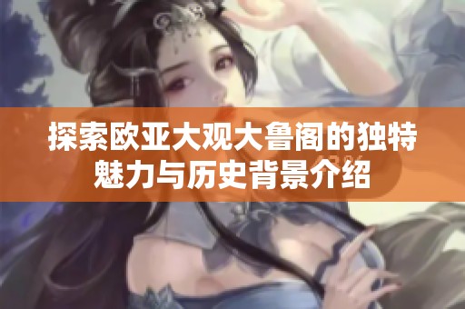 探索欧亚大观大鲁阁的独特魅力与历史背景介绍