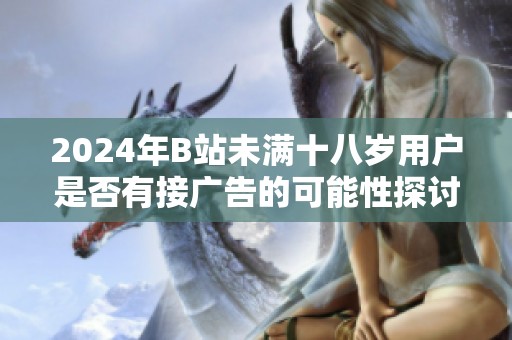 2024年B站未满十八岁用户是否有接广告的可能性探讨